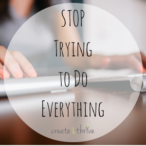 Stop Trying to Do Everything | Create & Thrive